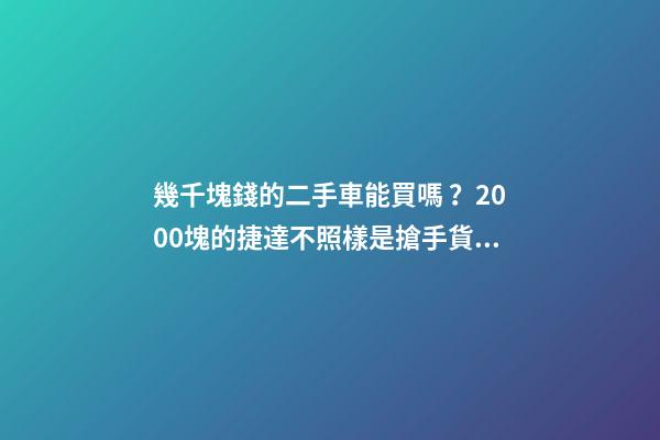 幾千塊錢的二手車能買嗎？2000塊的捷達不照樣是搶手貨！